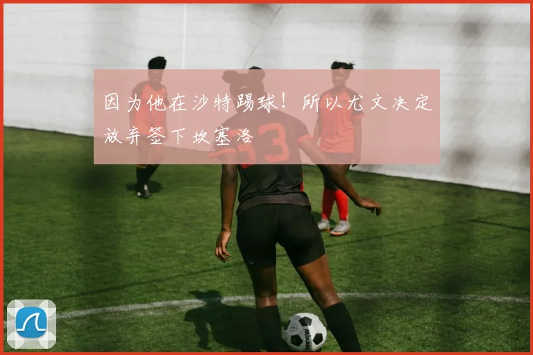 因为他在沙特踢球！所以尤文决定放弃签下坎塞洛